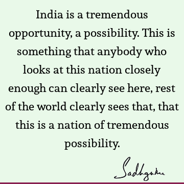 India is a tremendous opportunity, a possibility. This is something that anybody who looks at this nation closely enough can clearly see here, rest of the