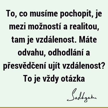 To, co musíme pochopit, je mezi možností a realitou, tam je vzdálenost. Máte odvahu, odhodlání a přesvědčení ujít vzdálenost? To je vždy otá