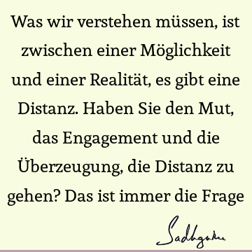 Was wir verstehen müssen, ist zwischen einer Möglichkeit und einer Realität, es gibt eine Distanz. Haben Sie den Mut, das Engagement und die Überzeugung, die D