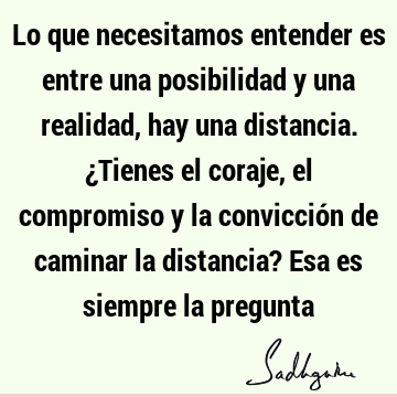 Lo que necesitamos entender es entre una posibilidad y una realidad, hay una distancia. ¿Tienes el coraje, el compromiso y la convicción de caminar la