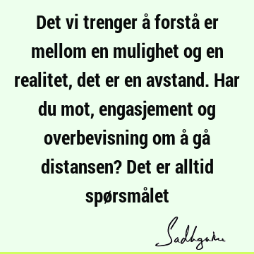 Det vi trenger å forstå er mellom en mulighet og en realitet, det er en avstand. Har du mot, engasjement og overbevisning om å gå distansen? Det er alltid spø