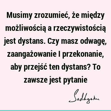 Musimy zrozumieć, że między możliwością a rzeczywistością jest dystans. Czy masz odwagę, zaangażowanie i przekonanie, aby przejść ten dystans? To zawsze jest