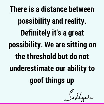 There is a distance between possibility and reality. Definitely it