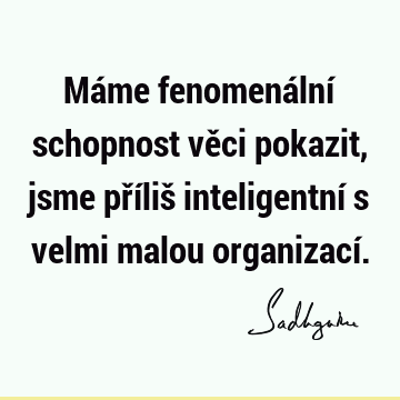 Máme fenomenální schopnost věci pokazit, jsme příliš inteligentní s velmi malou organizací