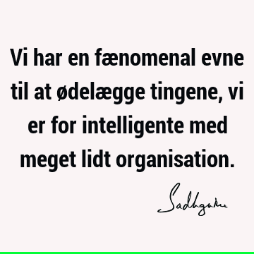 Vi har en fænomenal evne til at ødelægge tingene, vi er for intelligente med meget lidt