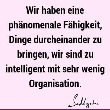 Wir haben eine phänomenale Fähigkeit, Dinge durcheinander zu bringen, wir sind zu intelligent mit sehr wenig O