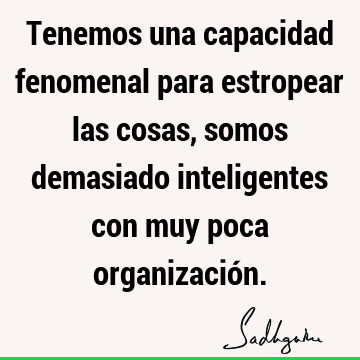 Tenemos una capacidad fenomenal para estropear las cosas, somos demasiado inteligentes con muy poca organizació