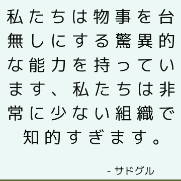 私たちは物事を台無しにする驚異的な能力を持っています、私たちは非常に少ない組織で知的すぎます。