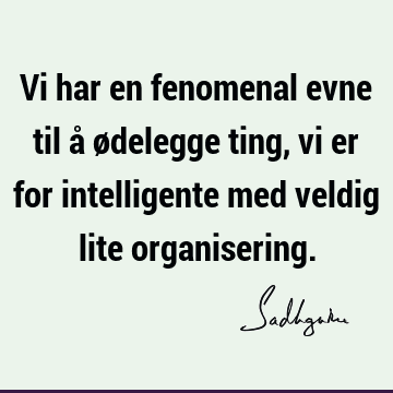 Vi har en fenomenal evne til å ødelegge ting, vi er for intelligente med veldig lite