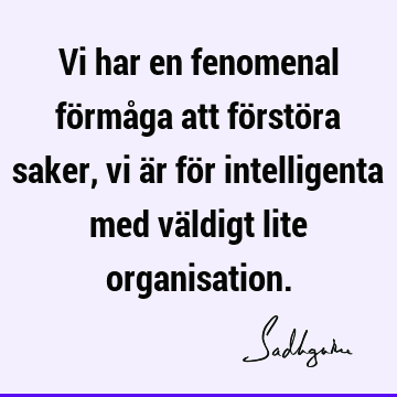 Vi har en fenomenal förmåga att förstöra saker, vi är för intelligenta med väldigt lite