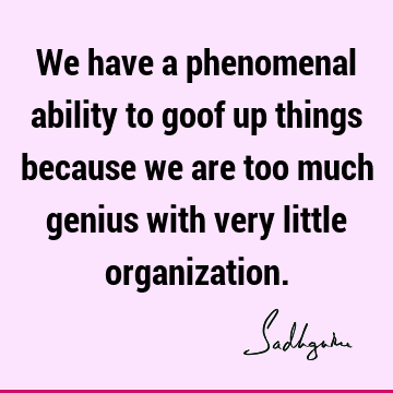 We have a phenomenal ability to goof up things because we are too much genius with very little