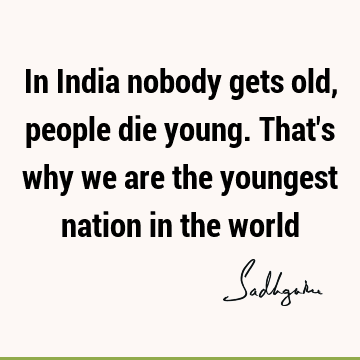 In India nobody gets old, people die young. That