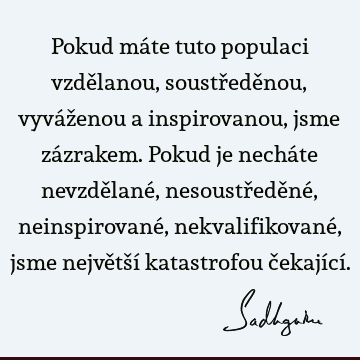 Pokud máte tuto populaci vzdělanou, soustředěnou, vyváženou a inspirovanou, jsme zázrakem. Pokud je necháte nevzdělané, nesoustředěné, neinspirované,