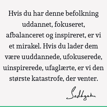 Hvis du har denne befolkning uddannet, fokuseret, afbalanceret og inspireret, er vi et mirakel. Hvis du lader dem være uuddannede, ufokuserede, uinspirerede,