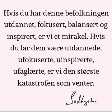 Hvis du har denne befolkningen utdannet, fokusert, balansert og inspirert, er vi et mirakel. Hvis du lar dem være utdannede, ufokuserte, uinspirerte, ufaglærte,