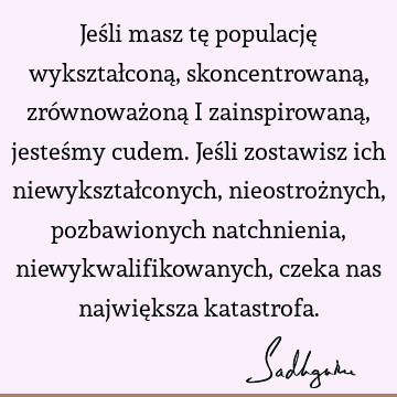 Jeśli masz tę populację wykształconą, skoncentrowaną, zrównoważoną i zainspirowaną, jesteśmy cudem. Jeśli zostawisz ich niewykształconych, nieostrożnych,