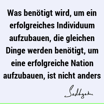 Was benötigt wird, um ein erfolgreiches Individuum aufzubauen, die gleichen Dinge werden benötigt, um eine erfolgreiche Nation aufzubauen, ist nicht