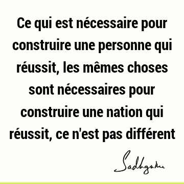 Ce qui est nécessaire pour construire une personne qui réussit, les mêmes choses sont nécessaires pour construire une nation qui réussit, ce n