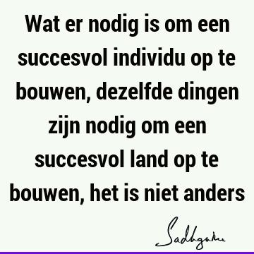 Wat er nodig is om een succesvol individu op te bouwen, dezelfde dingen zijn nodig om een succesvol land op te bouwen, het is niet