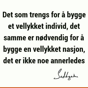 Det som trengs for å bygge et vellykket individ, det samme er nødvendig for å bygge en vellykket nasjon, det er ikke noe