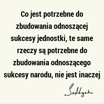 Co jest potrzebne do zbudowania odnoszącej sukcesy jednostki, te same rzeczy są potrzebne do zbudowania odnoszącego sukcesy narodu, nie jest