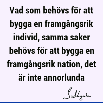 Vad som behövs för att bygga en framgångsrik individ, samma saker behövs för att bygga en framgångsrik nation, det är inte