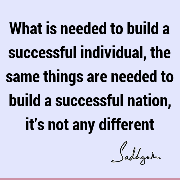 What is needed to build a successful individual, the same things are needed to build a successful nation, it’s not any