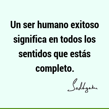 Un ser humano exitoso significa en todos los sentidos que estás