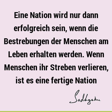 Eine Nation wird nur dann erfolgreich sein, wenn die Bestrebungen der Menschen am Leben erhalten werden. Wenn Menschen ihr Streben verlieren, ist es eine