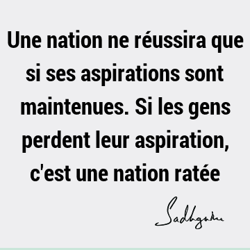 Une nation ne réussira que si ses aspirations sont maintenues. Si les gens perdent leur aspiration, c