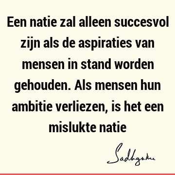 Een natie zal alleen succesvol zijn als de aspiraties van mensen in stand worden gehouden. Als mensen hun ambitie verliezen, is het een mislukte