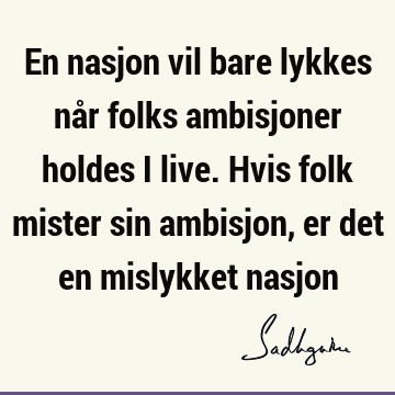 En nasjon vil bare lykkes når folks ambisjoner holdes i live. Hvis folk mister sin ambisjon, er det en mislykket