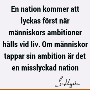 En nation kommer att lyckas först när människors ambitioner hålls vid liv. Om människor tappar sin ambition är det en misslyckad