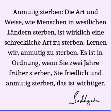 Anmutig sterben: Die Art und Weise, wie Menschen in westlichen Ländern sterben, ist wirklich eine schreckliche Art zu sterben. Lernen wir, anmutig zu sterben. E