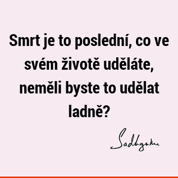 Smrt je to poslední, co ve svém životě uděláte, neměli byste to udělat ladně?