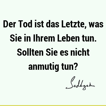 Der Tod ist das Letzte, was Sie in Ihrem Leben tun. Sollten Sie es nicht anmutig tun?