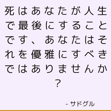 死はあなたが人生で最後にすることです、あなたはそれを優雅にすべきではありませんか？