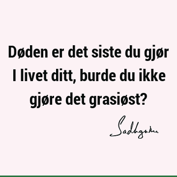 Døden er det siste du gjør i livet ditt, burde du ikke gjøre det grasiøst?