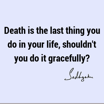 Death is the last thing you do in your life, shouldn