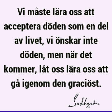 Vi måste lära oss att acceptera döden som en del av livet, vi önskar inte döden, men när det kommer, låt oss lära oss att gå igenom den graciö