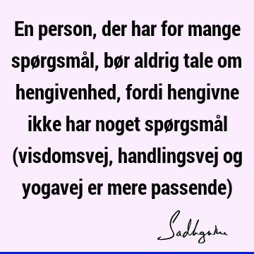 En person, der har for mange spørgsmål, bør aldrig tale om hengivenhed, fordi hengivne ikke har noget spørgsmål (visdomsvej, handlingsvej og yogavej er mere