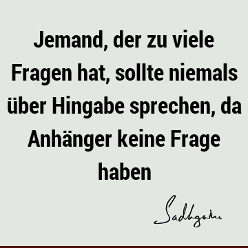 Jemand, der zu viele Fragen hat, sollte niemals über Hingabe sprechen, da Anhänger keine Frage