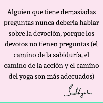 Alguien que tiene demasiadas preguntas nunca debería hablar sobre la devoción, porque los devotos no tienen preguntas (el camino de la sabiduría, el camino de