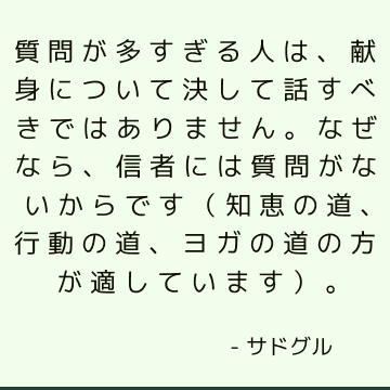 質問が多すぎる人は、献身について決して話すべきではありません。なぜなら、信者には質問がないからです（知恵の道、行動の道、ヨガの道の方が適しています）。