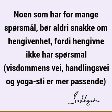 Noen som har for mange spørsmål, bør aldri snakke om hengivenhet, fordi hengivne ikke har spørsmål (visdommens vei, handlingsvei og yoga-sti er mer passende)