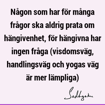 Någon som har för många frågor ska aldrig prata om hängivenhet, för hängivna har ingen fråga (visdomsväg, handlingsväg och yogas väg är mer lämpliga)