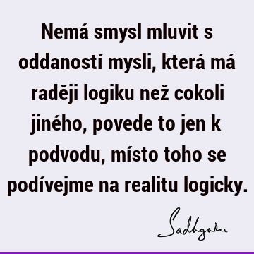 Nemá smysl mluvit s oddaností mysli, která má raději logiku než cokoli jiného, povede to jen k podvodu, místo toho se podívejme na realitu