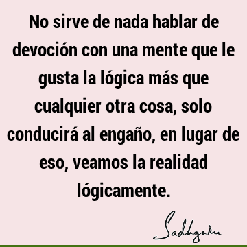 No sirve de nada hablar de devoción con una mente que le gusta la lógica más que cualquier otra cosa, solo conducirá al engaño, en lugar de eso, veamos la