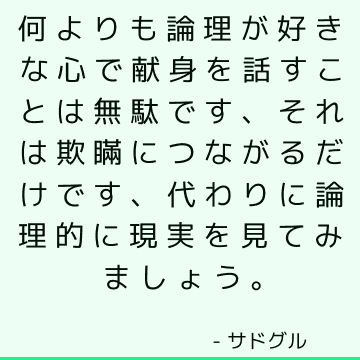 何よりも論理が好きな心で献身を話すことは無駄です、それは欺瞞につながるだけです、代わりに論理的に現実を見てみましょう。