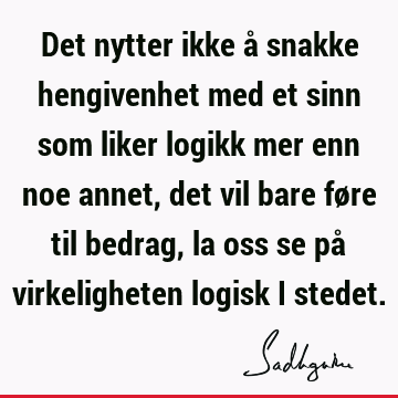 Det nytter ikke å snakke hengivenhet med et sinn som liker logikk mer enn noe annet, det vil bare føre til bedrag, la oss se på virkeligheten logisk i